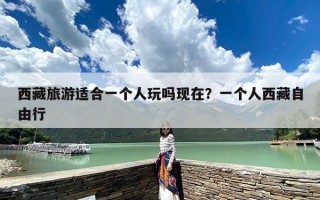 西藏旅游适合一个人玩吗现在？一个人西藏自由行