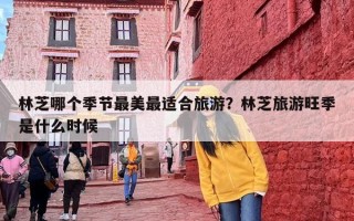 林芝哪个季节最美最适合旅游？林芝旅游旺季是什么时候