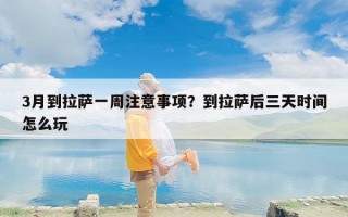 3月到拉萨一周注意事项？到拉萨后三天时间怎么玩