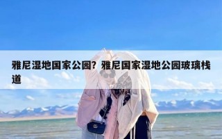 雅尼湿地国家公园？雅尼国家湿地公园玻璃栈道
