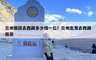 兰州报团去西藏多少钱一位？兰州出发去西藏旅游