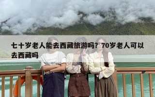 七十岁老人能去西藏旅游吗？70岁老人可以去西藏吗