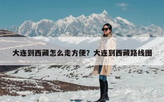 大连到西藏怎么走方便？大连到西藏路线图