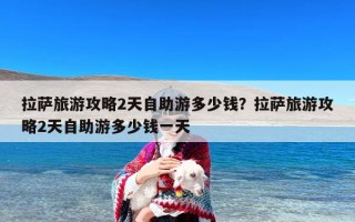 拉萨旅游攻略2天自助游多少钱？拉萨旅游攻略2天自助游多少钱一天