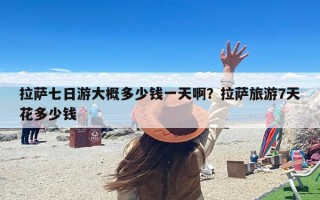 拉萨七日游大概多少钱一天啊？拉萨旅游7天花多少钱