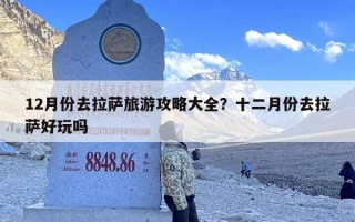 12月份去拉萨旅游攻略大全？十二月份去拉萨好玩吗