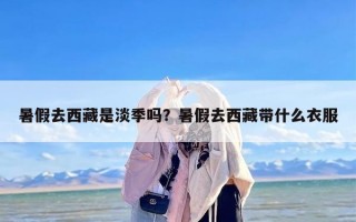暑假去西藏是淡季吗？暑假去西藏带什么衣服
