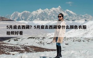 5月底去西藏？5月底去西藏穿什么颜色衣服拍照好看