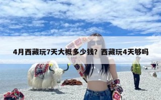 4月西藏玩7天大概多少钱？西藏玩4天够吗