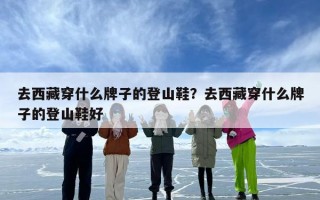 去西藏穿什么牌子的登山鞋？去西藏穿什么牌子的登山鞋好