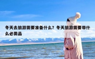 冬天去旅游需要准备什么？冬天旅游需要带什么必需品