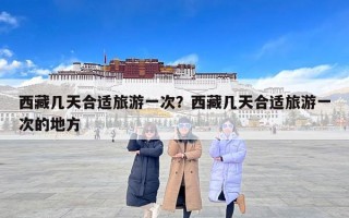 西藏几天合适旅游一次？西藏几天合适旅游一次的地方