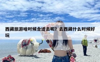 西藏旅游啥时候合适去呢？去西藏什么时候好玩