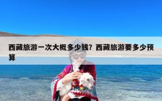 西藏旅游一次大概多少钱？西藏旅游要多少预算