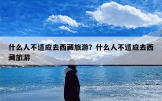 什么人不适应去西藏旅游？什么人不适应去西藏旅游