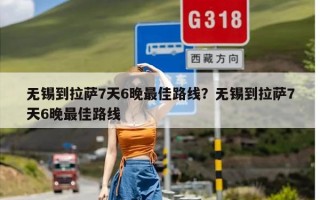 无锡到拉萨7天6晚最佳路线？无锡到拉萨7天6晚最佳路线