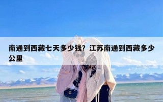 南通到西藏七天多少钱？江苏南通到西藏多少公里