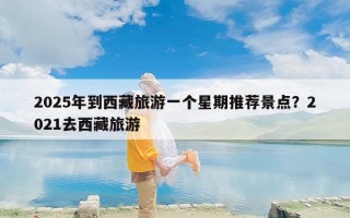 2025年到西藏旅游一个星期推荐景点？2021去西藏旅游