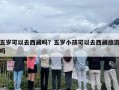 五岁可以去西藏吗？五岁小孩可以去西藏旅游吗