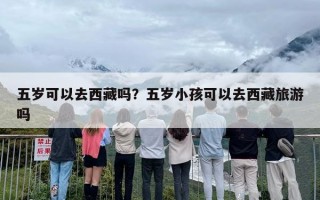 五岁可以去西藏吗？五岁小孩可以去西藏旅游吗