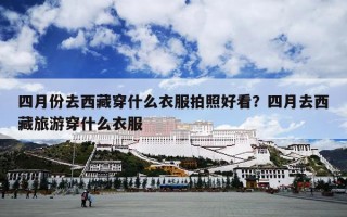 四月份去西藏穿什么衣服拍照好看？四月去西藏旅游穿什么衣服