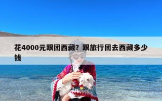 花4000元跟团西藏？跟旅行团去西藏多少钱