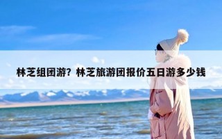 林芝组团游？林芝旅游团报价五日游多少钱
