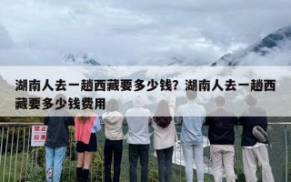 湖南人去一趟西藏要多少钱？湖南人去一趟西藏要多少钱费用