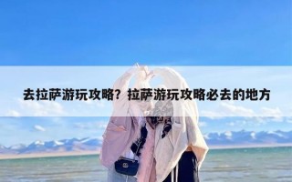 去拉萨游玩攻略？拉萨游玩攻略必去的地方