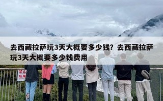 去西藏拉萨玩3天大概要多少钱？去西藏拉萨玩3天大概要多少钱费用