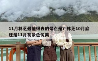11月林芝最值得去的景点是？林芝10月底还是11月初景色优美