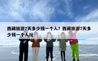 西藏旅游7天多少钱一个人？西藏旅游7天多少钱一个人玩