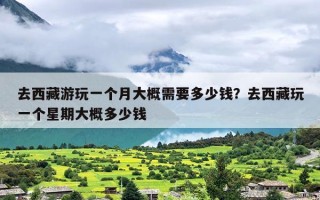 去西藏游玩一个月大概需要多少钱？去西藏玩一个星期大概多少钱