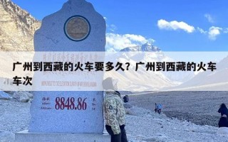 广州到西藏的火车要多久？广州到西藏的火车车次