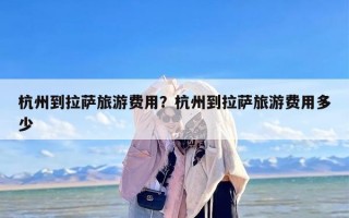 杭州到拉萨旅游费用？杭州到拉萨旅游费用多少