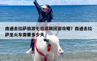 南通去拉萨旅游七日游跟团游攻略？南通去拉萨坐火车需要多少天
