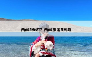 西藏5天游？西藏旅游5日游