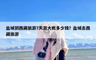 盐城到西藏旅游7天游大概多少钱？盐城去西藏旅游