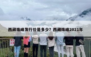 西藏珠峰发行价是多少？西藏珠峰2021年