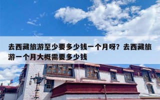 去西藏旅游至少要多少钱一个月呀？去西藏旅游一个月大概需要多少钱