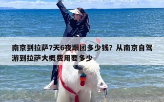 南京到拉萨7天6夜跟团多少钱？从南京自驾游到拉萨大概费用要多少