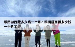 跟团游西藏多少钱一个月？跟团游西藏多少钱一个月工资