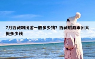 7月西藏跟团游一般多少钱？西藏旅游跟团大概多少钱