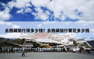 去西藏旅行得多少钱？去西藏旅行要花多少钱
