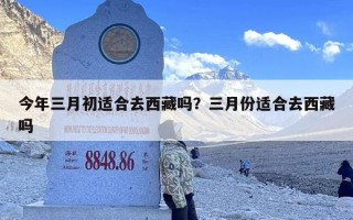 今年三月初适合去西藏吗？三月份适合去西藏吗