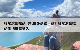 哈尔滨到拉萨飞机票多少钱一张？哈尔滨到拉萨坐飞机要多久