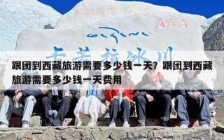 跟团到西藏旅游需要多少钱一天？跟团到西藏旅游需要多少钱一天费用