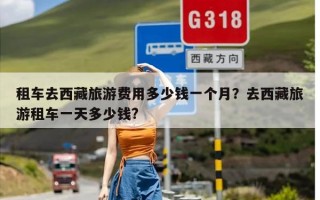 租车去西藏旅游费用多少钱一个月？去西藏旅游租车一天多少钱?