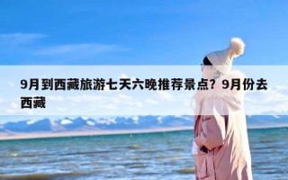 9月到西藏旅游七天六晚推荐景点？9月份去西藏