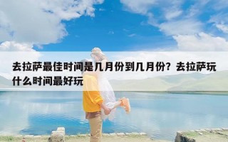 去拉萨最佳时间是几月份到几月份？去拉萨玩什么时间最好玩